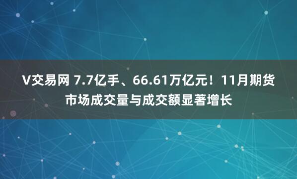 V交易网 7.7亿手、66.61万亿元！11月期货市场成交量与成交额显著增长