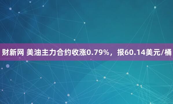 财新网 美油主力合约收涨0.79%，报60.14美元/桶