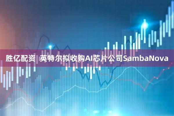 胜亿配资  英特尔拟收购AI芯片公司SambaNova