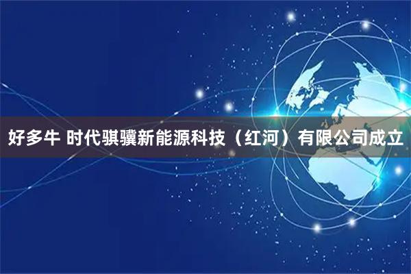 好多牛 时代骐骥新能源科技（红河）有限公司成立