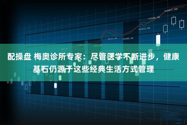 配操盘 梅奥诊所专家：尽管医学不断进步，健康基石仍源于这些经典生活方式管理