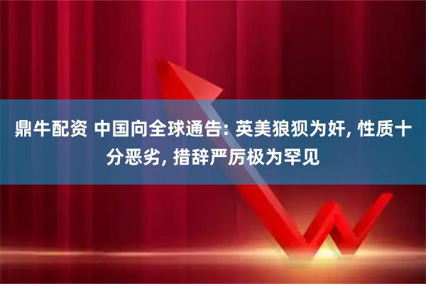 鼎牛配资 中国向全球通告: 英美狼狈为奸, 性质十分恶劣, 措辞严厉极为罕见