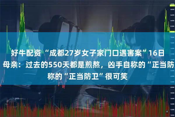 好牛配资 “成都27岁女子家门口遇害案”16日再次开庭,母亲:过去的550天都是煎熬,凶手自称的“正当防卫”很可笑