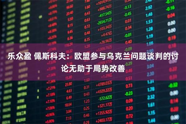 乐众盈 佩斯科夫：欧盟参与乌克兰问题谈判的讨论无助于局势改善