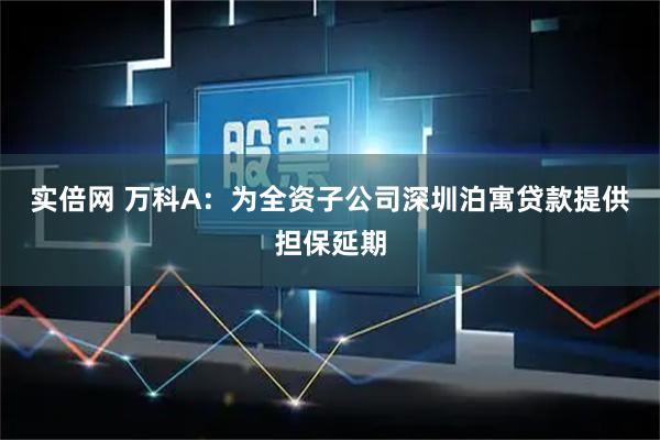 实倍网 万科A：为全资子公司深圳泊寓贷款提供担保延期