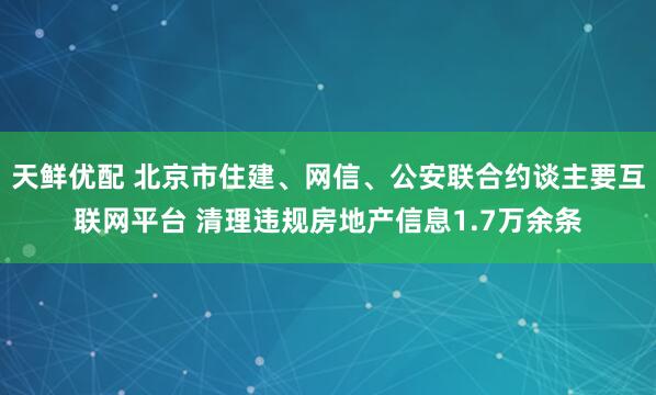 天鲜优配 北京市住建、网信、公安联合约谈主要互联网平台 清理违规房地产信息1.7万余条
