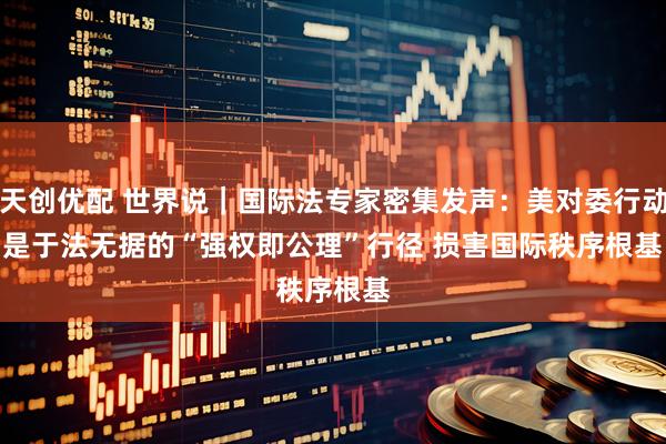 天创优配 世界说｜国际法专家密集发声：美对委行动是于法无据的“强权即公理”行径 损害国际秩序根基