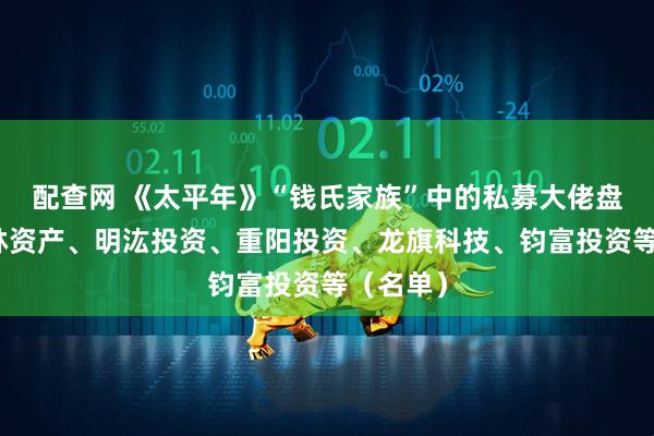 配查网 《太平年》“钱氏家族”中的私募大佬盘点：景林资产、明汯投资、重阳投资、龙旗科技、钧富投资等（名单）