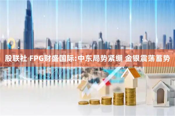 股联社 FPG财盛国际:中东局势紧绷 金银震荡蓄势