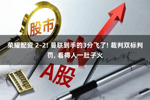 荣耀配资 2-2! 曼联到手的3分飞了! 裁判双标判罚, 看得人一肚子火