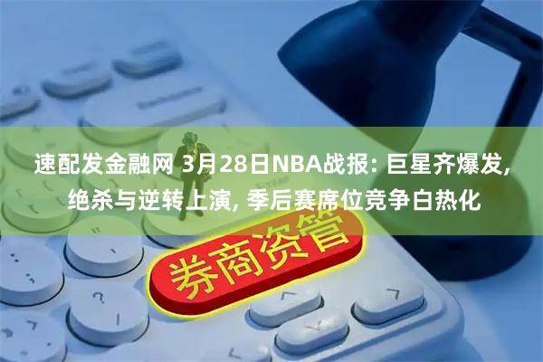 速配发金融网 3月28日NBA战报: 巨星齐爆发, 绝杀与逆转上演, 季后赛席位竞争白热化