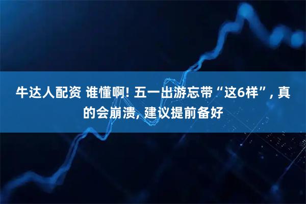 牛达人配资 谁懂啊! 五一出游忘带“这6样”, 真的会崩溃, 建议提前备好