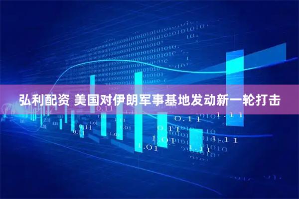 弘利配资 美国对伊朗军事基地发动新一轮打击