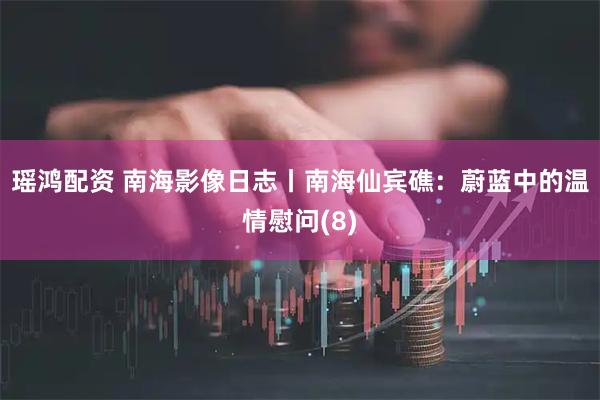 瑶鸿配资 南海影像日志丨南海仙宾礁：蔚蓝中的温情慰问(8)