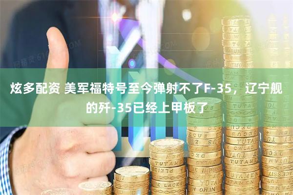 炫多配资 美军福特号至今弹射不了F-35，辽宁舰的歼-35已经上甲板了