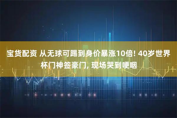 宝货配资 从无球可踢到身价暴涨10倍! 40岁世界杯门神签豪门, 现场哭到哽咽