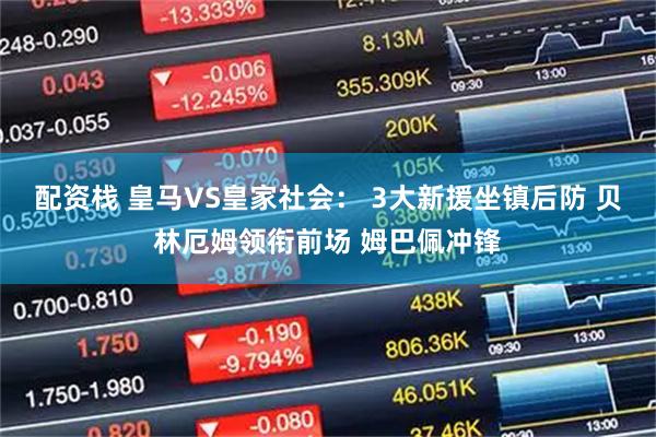 配资栈 皇马VS皇家社会： 3大新援坐镇后防 贝林厄姆领衔前场 姆巴佩冲锋