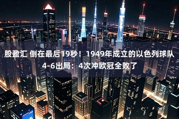 股盈汇 倒在最后19秒！1949年成立的以色列球队4-6出局：4次冲欧冠全败了